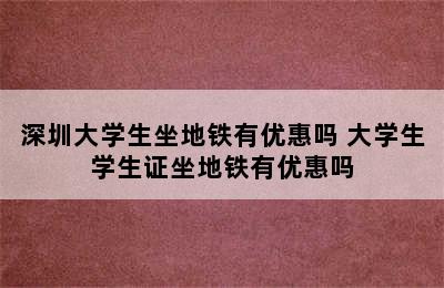 深圳大学生坐地铁有优惠吗 大学生学生证坐地铁有优惠吗